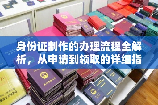 文圣身份证制作的办理流程全解析，从申请到领取的详细指南